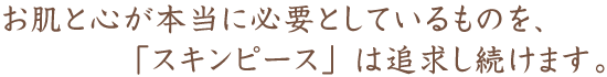 お肌と心が本当に必要としているものを、「スキンピース」は追求し続けます。